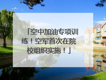 空中加油专项训练！空军首次在院校组织实施！