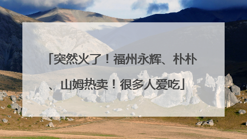 突然火了！福州永辉、朴朴、山姆热卖！很多人爱吃