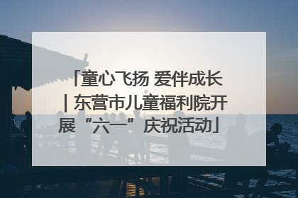 童心飞扬 爱伴成长｜东营市儿童福利院开展“六一”庆祝活动