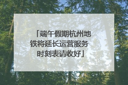 端午假期杭州地铁将延长运营服务 时刻表请收好
