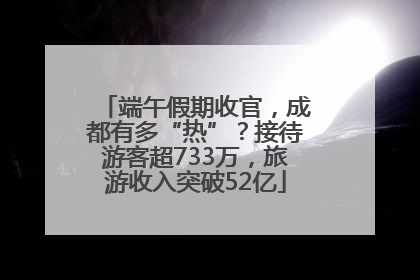 端午假期收官，成都有多“热”？接待游客超733万，旅游收入突破52亿