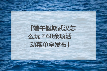 端午假期武汉怎么玩？60余项活动菜单全发布