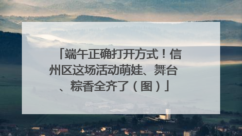 端午正确打开方式！信州区这场活动萌娃、舞台、粽香全齐了（图）