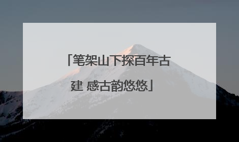 笔架山下探百年古建 感古韵悠悠