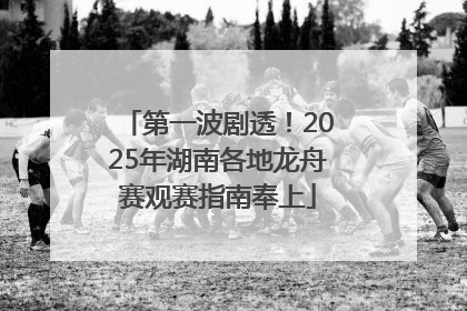 第一波剧透！2025年湖南各地龙舟赛观赛指南奉上