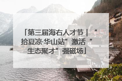 第三届海右人才节｜“拾夏凉·华山站”激活“生态聚才”强磁场