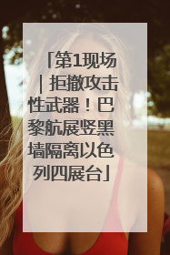 第1现场｜拒撤攻击性武器！巴黎航展竖黑墙隔离以色列四展台