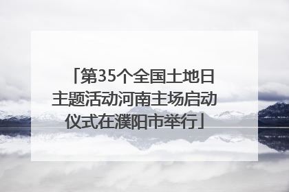第35个全国土地日主题活动河南主场启动仪式在濮阳市举行