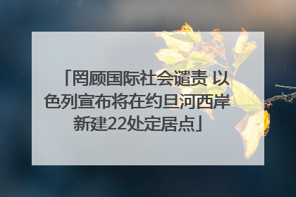 罔顾国际社会谴责 以色列宣布将在约旦河西岸新建22处定居点