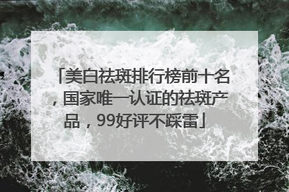 美白祛斑排行榜前十名，国家唯一认证的祛斑产品，99好评不踩雷