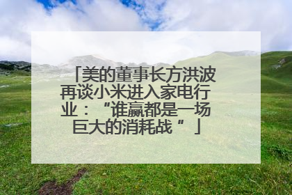 美的董事长方洪波再谈小米进入家电行业：“谁赢都是一场巨大的消耗战 ”