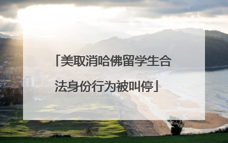 美取消哈佛留学生合法身份行为被叫停