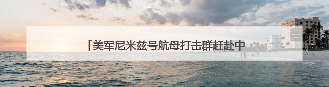 美军尼米兹号航母打击群赶赴中东！伊朗首都响起巨大爆炸声，以军警告部分区域民众紧急撤离
