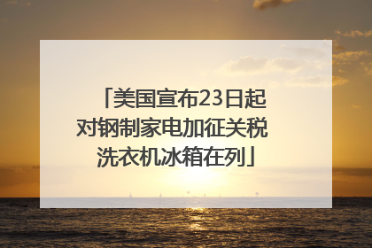 美国宣布23日起对钢制家电加征关税 洗衣机冰箱在列
