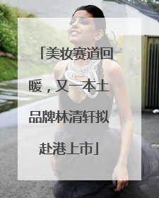 美妆赛道回暖，又一本土品牌林清轩拟赴港上市
