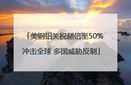 美钢铝关税翻倍至50%冲击全球 多国威胁反制