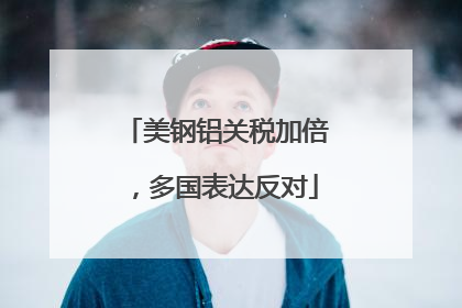 美钢铝关税加倍，多国表达反对