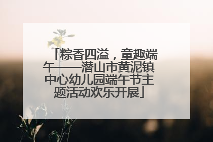 粽香四溢，童趣端午——潜山市黄泥镇中心幼儿园端午节主题活动欢乐开展