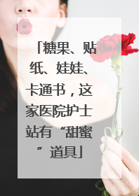 糖果、贴纸、娃娃、卡通书，这家医院护士站有“甜蜜”道具