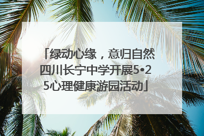 绿动心缘，意归自然 四川长宁中学开展5•25心理健康游园活动