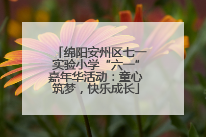 绵阳安州区七一实验小学“六一”嘉年华活动：童心筑梦，快乐成长