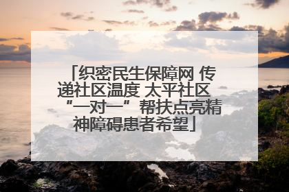 织密民生保障网 传递社区温度 太平社区“一对一”帮扶点亮精神障碍患者希望