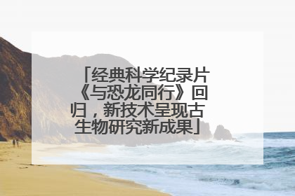 经典科学纪录片《与恐龙同行》回归，新技术呈现古生物研究新成果