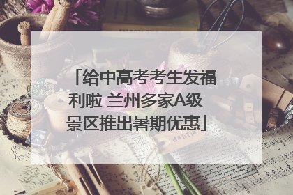 给中高考考生发福利啦 兰州多家A级景区推出暑期优惠