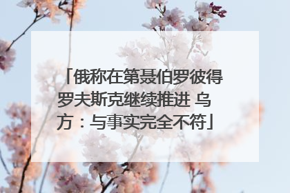 俄称在第聂伯罗彼得罗夫斯克继续推进 乌方:与事实完全不符