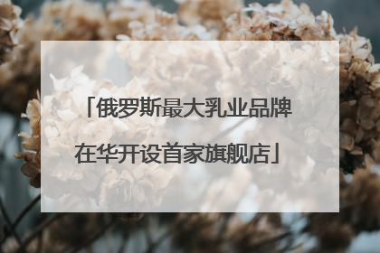 俄罗斯最大乳业品牌在华开设首家旗舰店