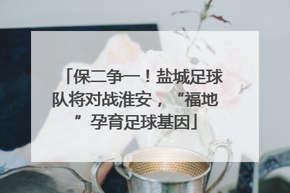 保二争一！盐城足球队将对战淮安，“福地”孕育足球基因