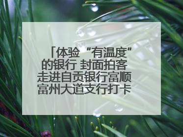 体验“有温度”的银行 封面拍客走进自贡银行富顺富州大道支行打卡特色便民服务