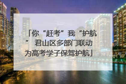 你“赶考”我“护航” 君山区多部门联动为高考学子保驾护航