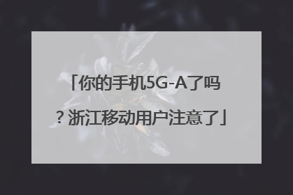 你的手机5G-A了吗？浙江移动用户注意了