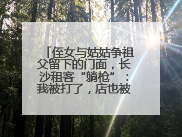 侄女与姑姑争祖父留下的门面，长沙租客“躺枪”：我被打了，店也被锁了！