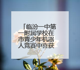 临汾一中第一附属学校在市青少年机器人竞赛中喜获佳绩