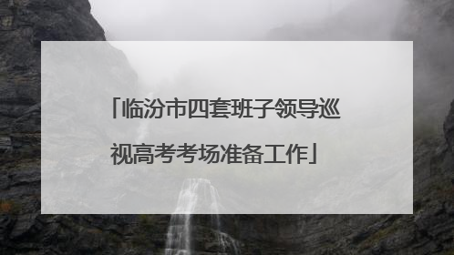 临汾市四套班子领导巡视高考考场准备工作