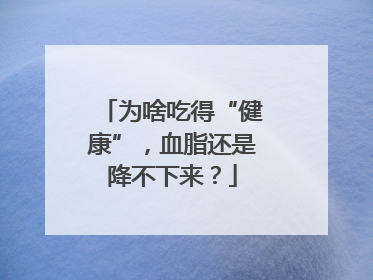为啥吃得“健康”，血脂还是降不下来？