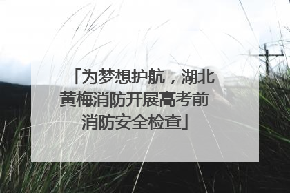 为梦想护航，湖北黄梅消防开展高考前消防安全检查