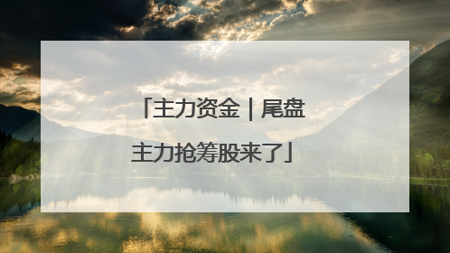 主力资金｜尾盘主力抢筹股来了