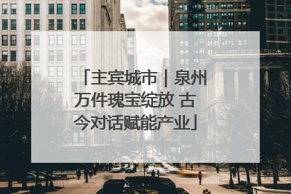 主宾城市｜泉州万件瑰宝绽放 古今对话赋能产业