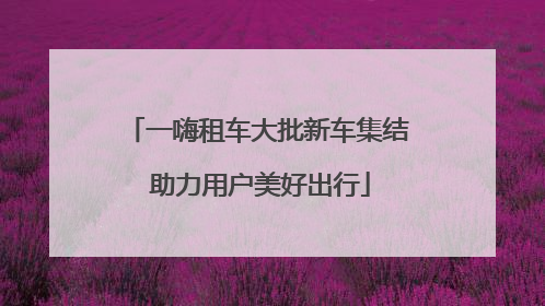 一嗨租车大批新车集结 助力用户美好出行