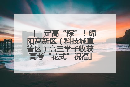 一定高“粽”！绵阳高新区（科技城直管区）高三学子收获高考“花式”祝福