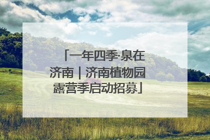 一年四季·泉在济南｜济南植物园露营季启动招募