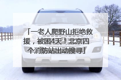 一老人爬野山拒绝救援，被困4天！北京四个消防站出动搜寻