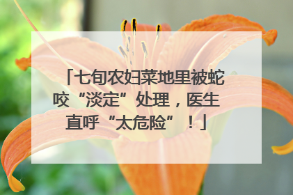 七旬农妇菜地里被蛇咬“淡定”处理，医生直呼“太危险”！