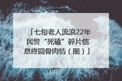 七旬老人流浪22年 民警“死磕”碎片信息终圆骨肉情（图）