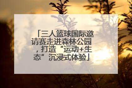 三人篮球国际邀请赛走进森林公园，打造“运动+生态”沉浸式体验