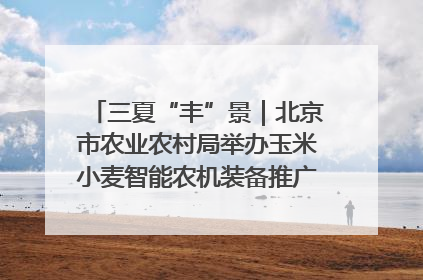 三夏“丰”景｜北京市农业农村局举办玉米小麦智能农机装备推广“田间日”活动