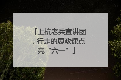 上杭老兵宣讲团，行走的思政课点亮“六一”